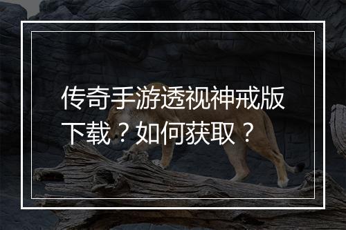 传奇手游透视神戒版下载？如何获取？