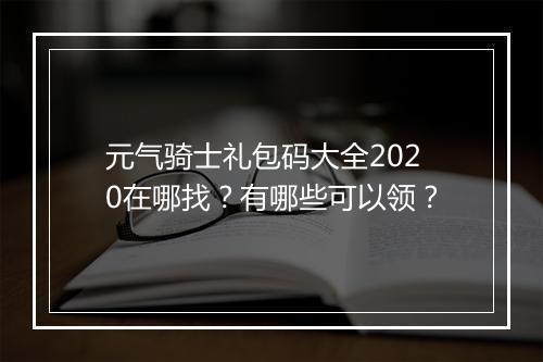 元气骑士礼包码大全2020在哪找？有哪些可以领？