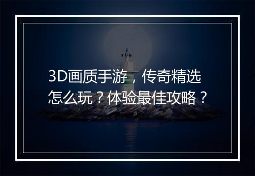 3D画质手游，传奇精选怎么玩？体验最佳攻略？