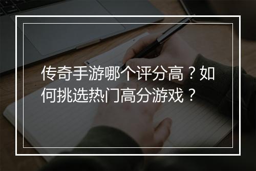 传奇手游哪个评分高？如何挑选热门高分游戏？