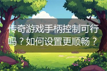 传奇游戏手柄控制可行吗？如何设置更顺畅？