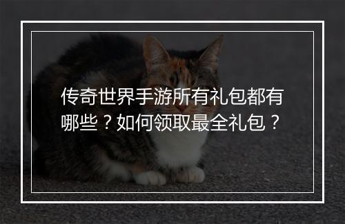传奇世界手游所有礼包都有哪些？如何领取最全礼包？