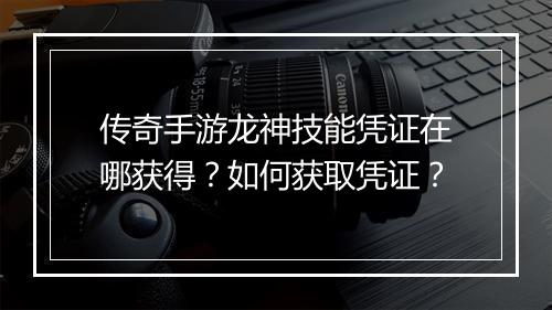 传奇手游龙神技能凭证在哪获得？如何获取凭证？