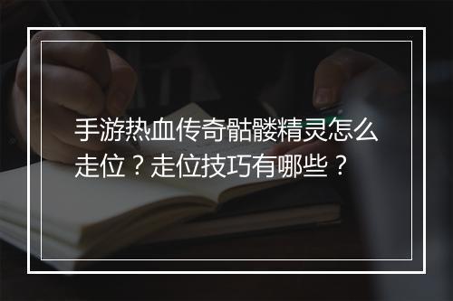 手游热血传奇骷髅精灵怎么走位？走位技巧有哪些？