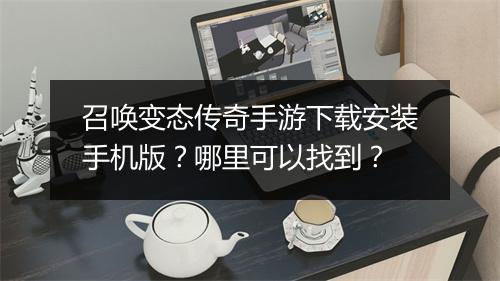 召唤变态传奇手游下载安装手机版？哪里可以找到？