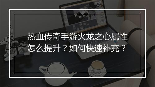 热血传奇手游火龙之心属性怎么提升？如何快速补充？