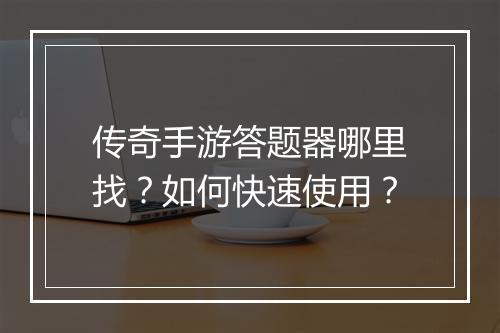 传奇手游答题器哪里找？如何快速使用？