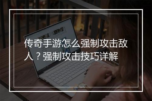 传奇手游怎么强制攻击敌人？强制攻击技巧详解