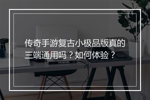 传奇手游复古小极品版真的三端通用吗？如何体验？