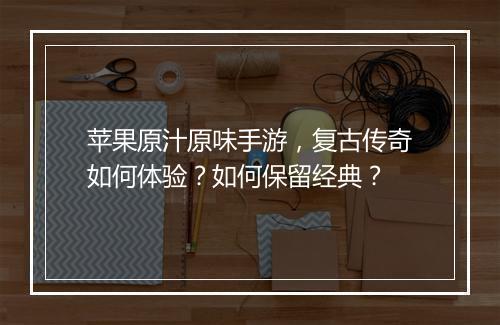 苹果原汁原味手游，复古传奇如何体验？如何保留经典？