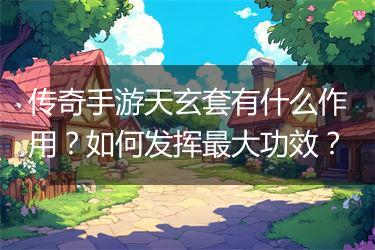 传奇手游天玄套有什么作用？如何发挥最大功效？