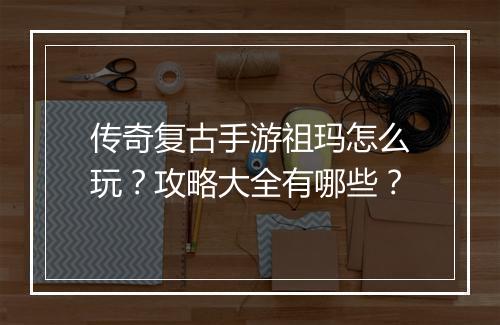 传奇复古手游祖玛怎么玩？攻略大全有哪些？