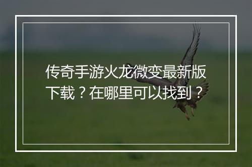 传奇手游火龙微变最新版下载？在哪里可以找到？