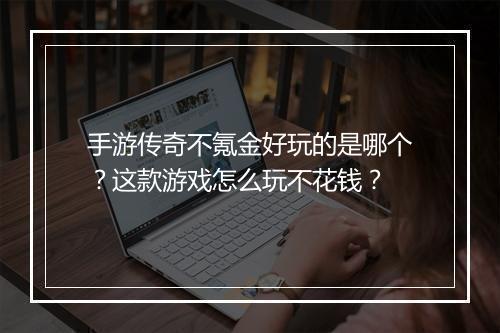 手游传奇不氪金好玩的是哪个？这款游戏怎么玩不花钱？