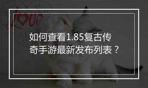如何查看1.85复古传奇手游最新发布列表？