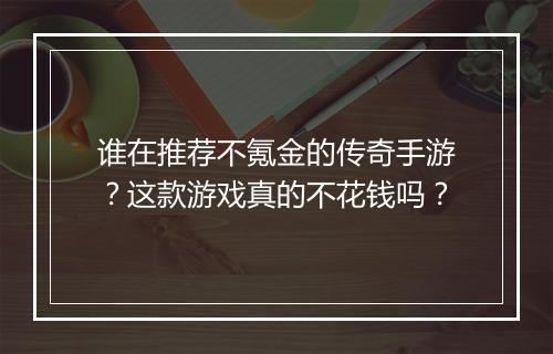 谁在推荐不氪金的传奇手游？这款游戏真的不花钱吗？