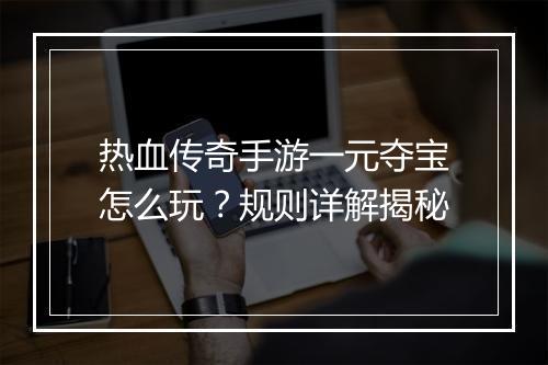 热血传奇手游一元夺宝怎么玩？规则详解揭秘