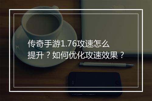 传奇手游1.76攻速怎么提升？如何优化攻速效果？