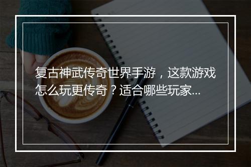 复古神武传奇世界手游，这款游戏怎么玩更传奇？适合哪些玩家？