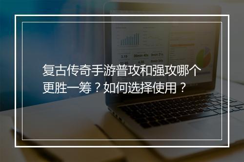 复古传奇手游普攻和强攻哪个更胜一筹？如何选择使用？
