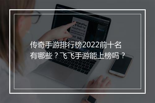 传奇手游排行榜2022前十名有哪些？飞飞手游能上榜吗？
