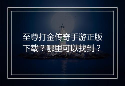 至尊打金传奇手游正版下载？哪里可以找到？