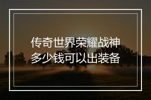 传奇世界荣耀战神多少钱可以出装备