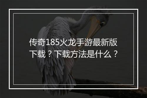 传奇185火龙手游最新版下载？下载方法是什么？