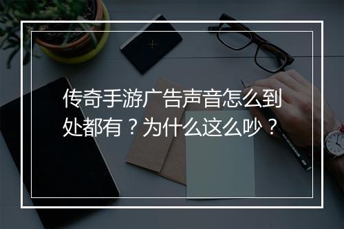 传奇手游广告声音怎么到处都有？为什么这么吵？
