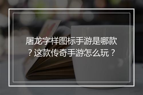 屠龙字样图标手游是哪款？这款传奇手游怎么玩？