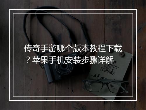 传奇手游哪个版本教程下载？苹果手机安装步骤详解