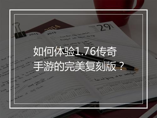 如何体验1.76传奇手游的完美复刻版？
