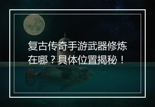 复古传奇手游武器修炼在哪？具体位置揭秘！
