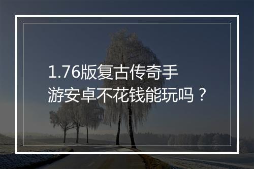 1.76版复古传奇手游安卓不花钱能玩吗？