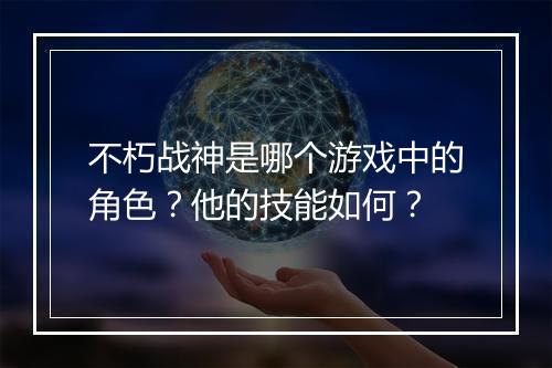 不朽战神是哪个游戏中的角色？他的技能如何？