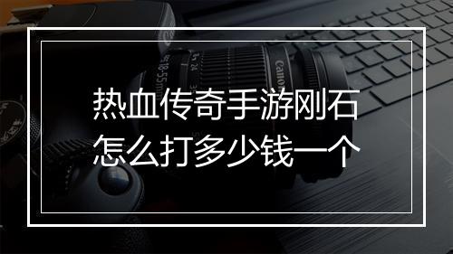 热血传奇手游刚石怎么打多少钱一个