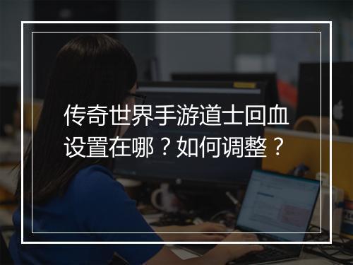 传奇世界手游道士回血设置在哪？如何调整？
