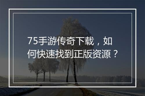 75手游传奇下载，如何快速找到正版资源？