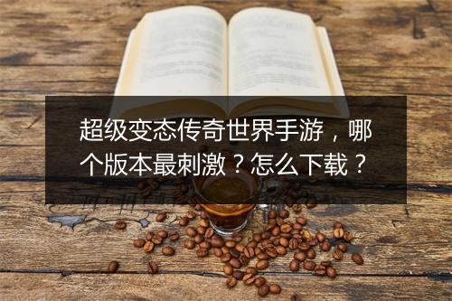 超级变态传奇世界手游，哪个版本最刺激？怎么下载？
