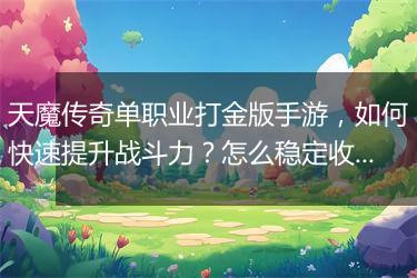 天魔传奇单职业打金版手游，如何快速提升战斗力？怎么稳定收益？