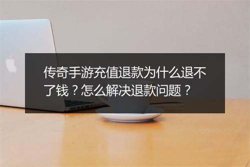 传奇手游充值退款为什么退不了钱？怎么解决退款问题？