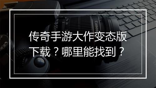 传奇手游大作变态版下载？哪里能找到？