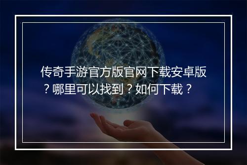传奇手游官方版官网下载安卓版？哪里可以找到？如何下载？
