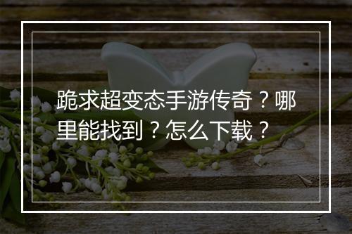 跪求超变态手游传奇？哪里能找到？怎么下载？