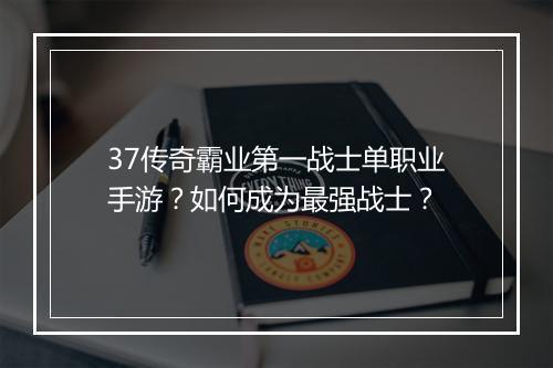 37传奇霸业第一战士单职业手游？如何成为最强战士？