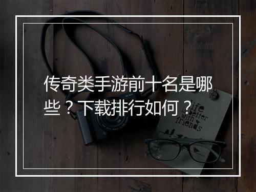 传奇类手游前十名是哪些？下载排行如何？