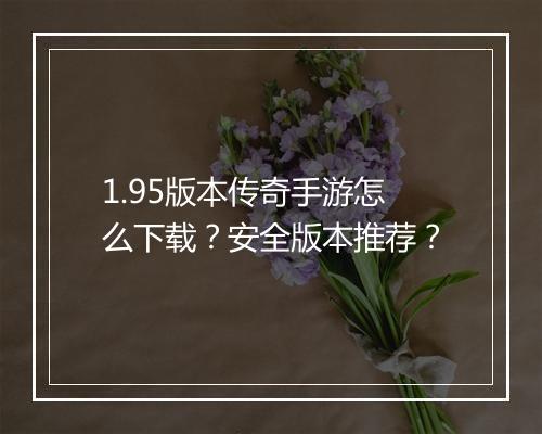 1.95版本传奇手游怎么下载？安全版本推荐？