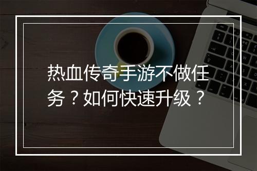 热血传奇手游不做任务？如何快速升级？
