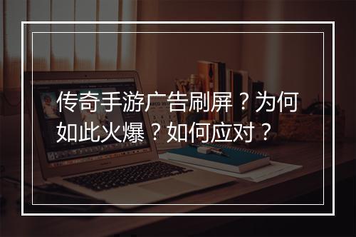 传奇手游广告刷屏？为何如此火爆？如何应对？
