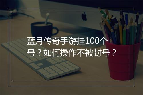蓝月传奇手游挂100个号？如何操作不被封号？
